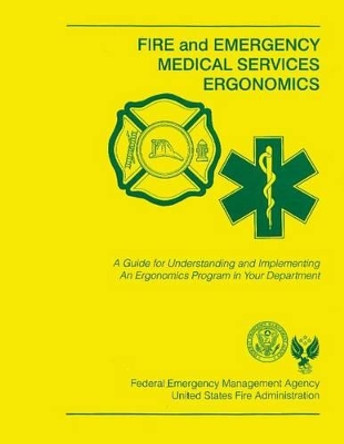 Fire and Emergency Medical Services Ergonomics: A Guide for Understanding and Implementing An Ergonomics Program in Your Department by Federal Emergency Management Agency 9781484190883