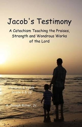 Jacob's Testimony: A Catechism Teaching the Praises, Strength and Wondrous Works of the Lord by R Joseph Ritter Jr 9781484829493