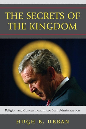The Secrets of the Kingdom: Religion and Concealment in the Bush Administration by Hugh B. Urban 9780742552470
