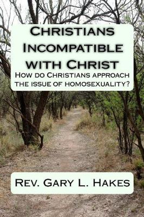 Christians Incompatible with Christ: How do Christians approach the issue of homosexuality? by Gary L Hakes 9781519512581