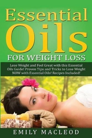 Essential Oils for Weight Loss: Lose Weight and Feel Great with This Essential Oils Guide! Proven Tips and Tricks to Lose Weight Now with Essential Oils by Emily a MacLeod 9781519579843