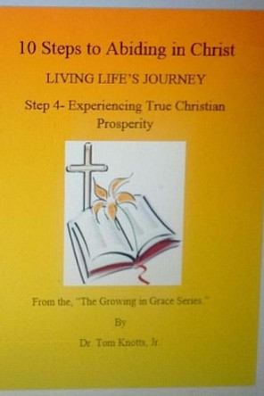 Step 4- Experiencing True Christian Prosperity: 10 Steps to Abiding in Christ Living Life's Journey by Dr Tom Knotts, Jr 9781537700441