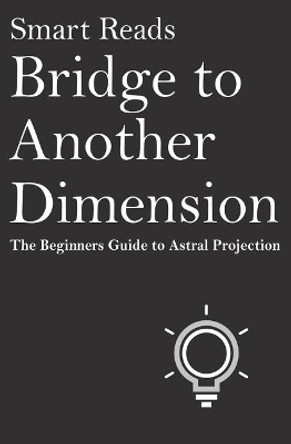 Bridge To Another Dimension: The Beginners Guide to Astral Projection by Smart Reads 9781543076158