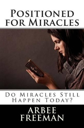 Positioned for Miracles: Do Miracles Still Happen Today? by Arbee Freeman 9781497419223