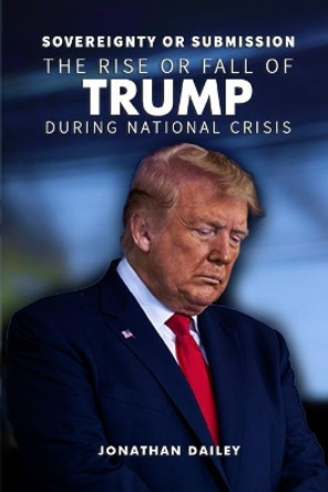 Sovereignty or Submission: The Rise or Fall of Trump During National Crisis by Jonathan Dailey 9781913969813