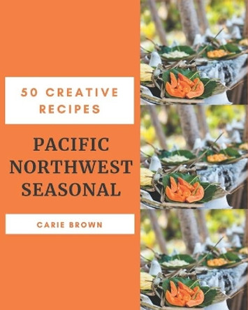 50 Creative Pacific Northwest Seasonal Recipes: Pacific Northwest Seasonal Cookbook - Where Passion for Cooking Begins by Carie Brown 9798676059521