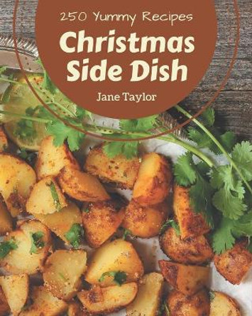 250 Yummy Christmas Side Dish Recipes: Start a New Cooking Chapter with Yummy Christmas Side Dish Cookbook! by Jane Taylor 9798684436987