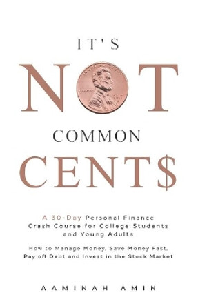 It's Not Common Cent$: A 30-Day Personal Finance Crash Course for College Students and Young Adults. How to Manage Money, Save Money Fast, Pay off Debt and Invest in the Stock Market. by Aaminah Amin 9798711578734