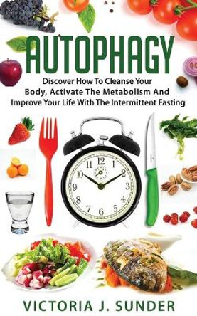 Autophagy: Discover How To Cleanse Your Body, Activate The Metabolism And Improve Your Life With The Intermittent Fasting by Victoria J Sunder 9781674053516