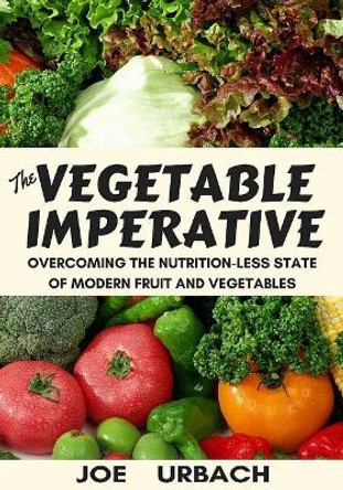 The Vegetable Imperative: Overcoming the Nutrition-Less State of Modern Fruit and Vegetables by Joe Urbach 9781544220208