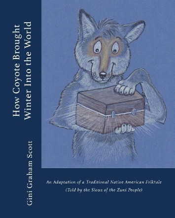 How Coyote Brought Winter Into the World: An Adaptation of a Traditional Native American Folktale (Told by the Zuni People) by Gini Graham Scott 9781947466463