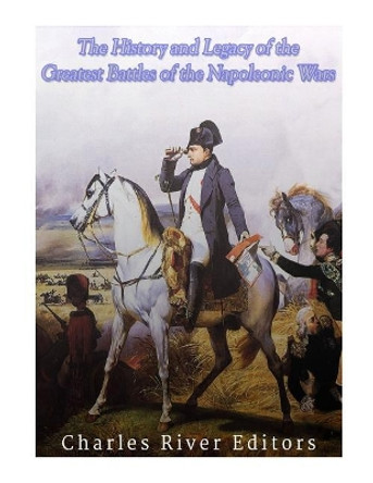 The History and Legacy of the Greatest Battles of the Napoleonic Wars by Charles River Editors 9781979656030