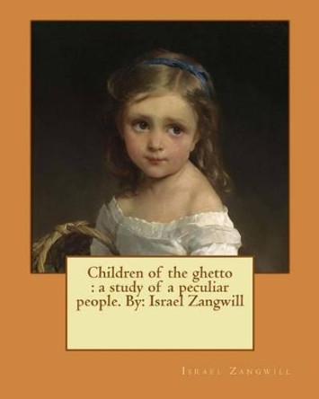 Children of the ghetto: a study of a peculiar people. By: Israel Zangwill by Israel Zangwill 9781542779081