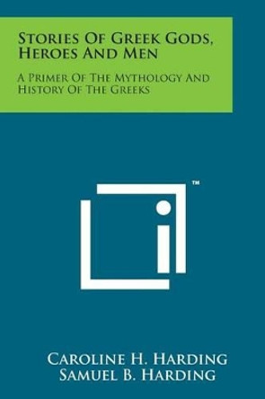Stories of Greek Gods, Heroes and Men: A Primer of the Mythology and History of the Greeks by Caroline H Harding 9781498189293