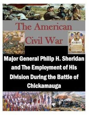 Major General Philip H. Sheridan and The Employment of His Division During the Battle of Chickamauga by U S Army Command and General Staff Coll 9781500770204