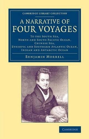 A Narrative of Four Voyages: To the South Sea, North and South Pacific Ocean, Chinese Sea, Ethiopic and Southern Atlantic Ocean, Indian and Antarctic Ocean by Benjamin Morrell 9781108070805