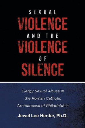 Sexual Violence and the Violence of Silence: Clergy Sexual Abuse in the Roman Catholic Archdiocese of Philadelphia by Jewel Lee Herder 9781646283101
