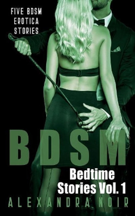 Bdsm Bedtime Stories: Five Bdsm Erotica Stories by Alexandra Noir 9781717943156