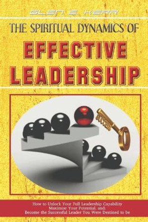 The Spiritual Dynamics of Effective Leadership: How to Unlock Your Full Leadership Capabilities, Achieve Maximum Effectiveness and Become the Successful Leader God Predestined You to be. by Glen E Kerr 9789719596912