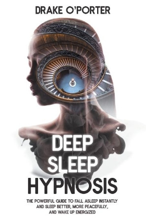 Deep Sleep Hypnosis: The Powerful Guide to Fall Asleep Instantly and Sleep Better, More Peacefully, and Wake up Energized by Drake O'Porter 9798561296147