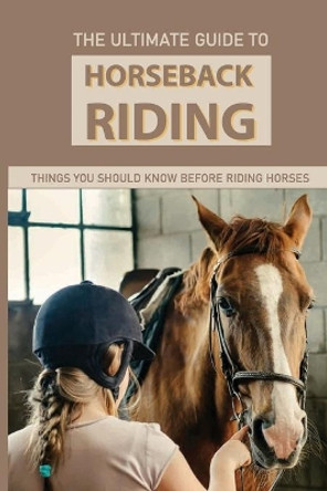 The Ultimate Guide To Horseback Riding: Things You Should Know Before Riding Horses: Horseback Riding Tips For Intermediate by Sammie Borruso 9798596631869