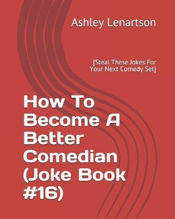 How to Become a Better Comedian (Joke Book #16): [steal These Jokes for Your Next Comedy Set] by Ashley a Lenartson III 9781796438567