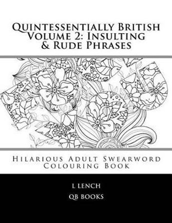 Quintessentially British Volume 2: Insulting & Rude Phrases: Hilarious Adult Swearword Colouring Book by L Lench 9781533655097