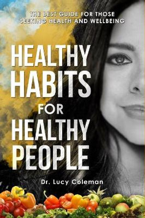 Healthy habits for healthy people: The best guide for those seeking health and wellbeing by Lucy Coleman 9781949545074