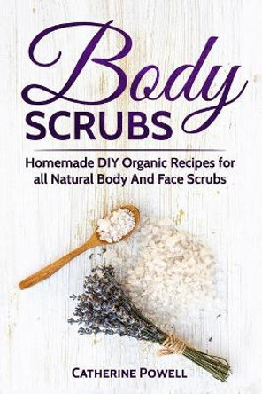 Body Scrubs: Homemade DIY Organic Recipes for all Natural Body And Face Scrubs for Youthful, Vibrant and Soft Skin by Catherine Powell 9781973778981