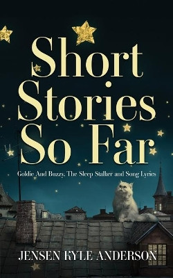 Short Stories So Far: Goldie And Buzzy, The Sleep Stalker and Song Lyrics by Jensen Kyle Anderson 9781953284006