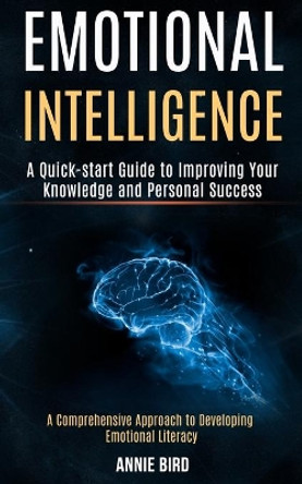 Emotional Intelligence: A Quick-start Guide to Improving Your Knowledge and Personal Success (A Comprehensive Approach to Developing Emotional Literacy) by Annie Bird 9781989965337