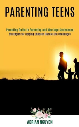 Parenting Teens: Strategies for Helping Children Handle Life Challenges (Parenting Guide to Parenting and Marriage Sustenance) by Adrian Nguyen 9781990084331