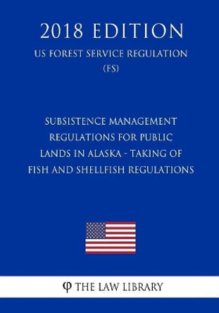 Subsistence Management Regulations for Public Lands in Alaska - Taking of Fish and Shellfish Regulations (US Forest Service Regulation) (FS) (2018 Edition) by The Law Library 9781729675847