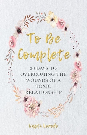 To Be Complete: 30 Days to Overcoming the Wounds of a Toxic Relationship by Vasti Loredo 9781732002890