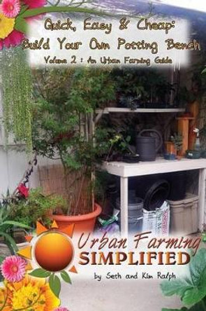 Quick, Easy & Cheap: Build Your Own Potting Bench: Volume 2: An Urban Farming Guide by Kim Ralph 9781490931302