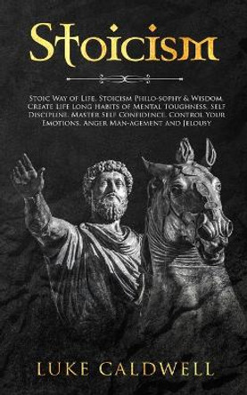 Stoicism: Stoic Way of Life, Stoicism Philo-sophy & Wisdom. Create Life Long Habits of Mental Toughness, Self Discipline. Master Self Confidence. Control Your Emotions. Anger Man-agement and Jelousy. by Luke Caldwell 9781922320261