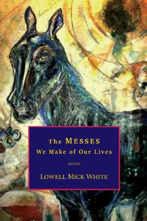 The Messes We Make of Our Lives: Stories by Lowell Mick White 9781943306060