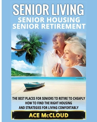 Senior Living: Senior Housing: Senior Retirement: The Best Places For Seniors To Retire To Cheaply, How To Find The Right Housing And Strategies For Living Comfortably by Ace McCloud 9781640480698