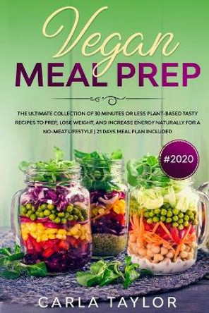 VEGAN MEAL PREP #2020 The Ultimate Collection Of 30 Minutes Or Less Plant-Based Tasty Recipes To Prep, Lose Weight, And Increase Energy Naturally For A No-Meat Lifestyle. 21 Days Meal Plan Included by Carla Taylor 9781679802461