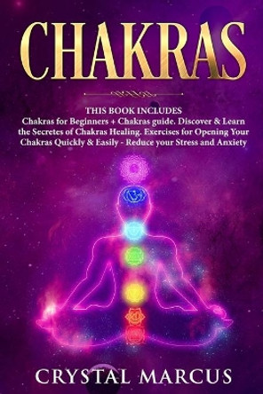 Chakras: THIS BOOK INCLUDES: Chakras for Beginners + Chakras guide. Discover & Learn the Secretes of Chakras Healing. Exercises for Opening Your Chakras Quickly & Easily - Reduce your Stress and Anxiety by Crystal Marcus 9781691190416