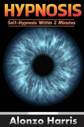 Hypnosis: Self-Hypnosis Within 2 Minutes by Alonzo Harris 9781542688772