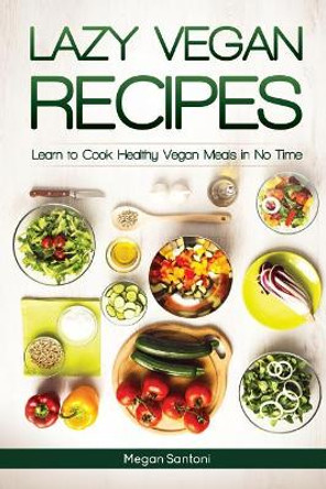 Lazy Vegan Recipes: Learn to Cook Healthy Vegan Meals in No Time by Megan Santoni 9781543185591