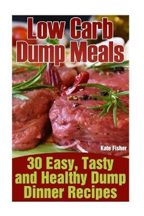 Low Carb Dump Meals: 30 Easy, Tasty and Healthy Dump Dinner Recipes by Kate Fisher 9781545097182