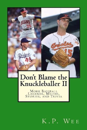 Don't Blame the Knuckleballer II: More Baseball Legends, Myths, Stories, and Trivia by K P Wee 9781545214237