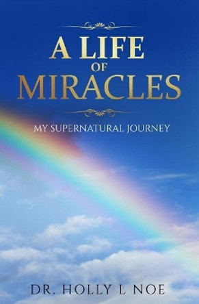 A Life of Miracles: My Supernatural Journey by Holly L Noe 9781547224920