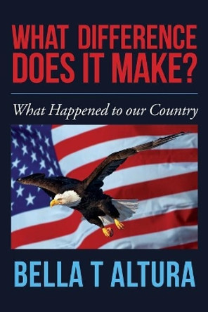 What Difference Does It Make?: What Happened to our Country by Bella T Altura 9781548119058
