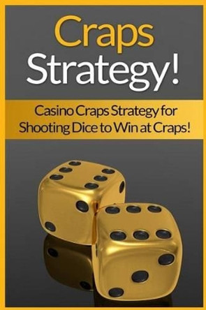 Craps Strategy: Casino Craps Strategy For Shooting Dice To Win At Craps! by James Harper 9781519228161