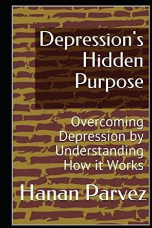 Depression's Hidden Purpose: Overcoming Depression by Understanding How it Works by Hanan Parvez 9781522051732