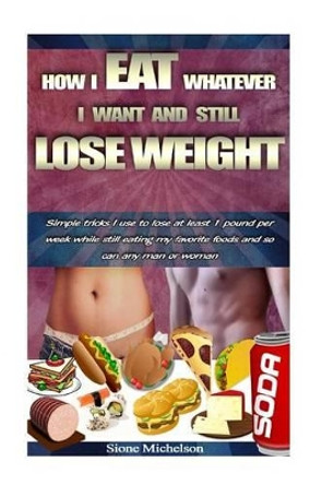 How I Eat Whatever I Want and Still Lose Weight: Simple Tricks I Use to Lose at Least 1 Pound Per Week While Still Eating My Favorite Foods and So Can Any Man or Woman by Sione Michelson 9781530513246