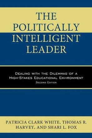 The Politically Intelligent Leader: Dealing with the Dilemmas of a High-Stakes Educational Environment by Patricia Clark White 9781475828580